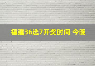 福建36选7开奖时间 今晚